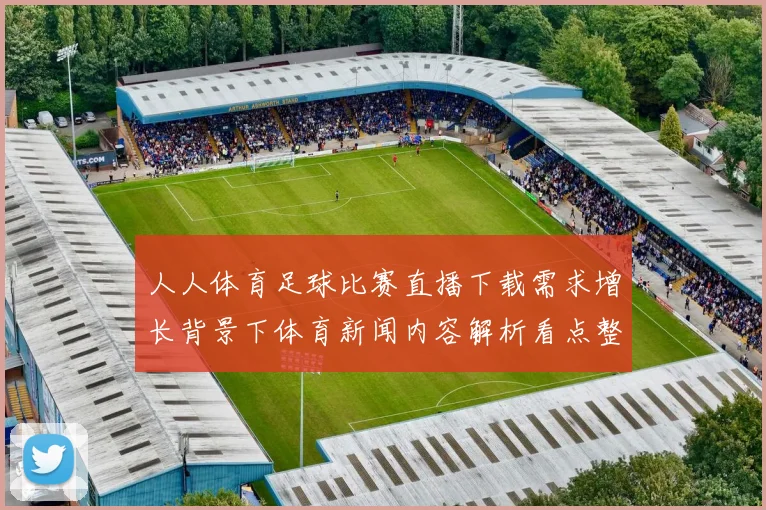 人人体育足球比赛直播下载需求增长背景下体育新闻内容解析看点整理