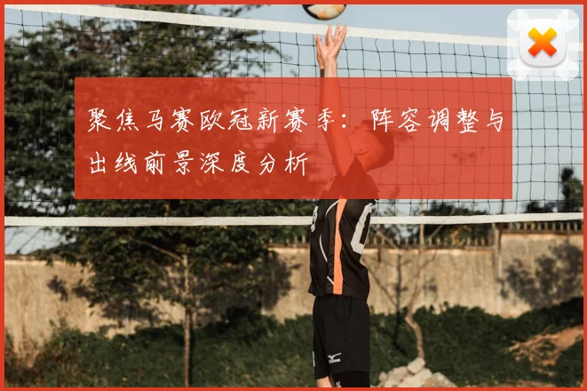 聚焦马赛欧冠新赛季：阵容调整与出线前景深度分析