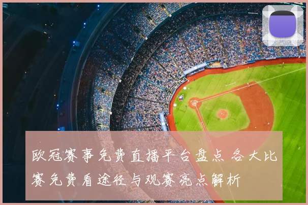 欧冠赛事免费直播平台盘点 各大比赛免费看途径与观赛亮点解析
