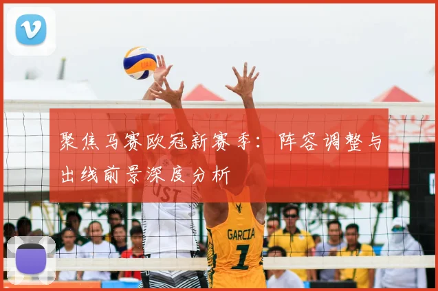聚焦马赛欧冠新赛季：阵容调整与出线前景深度分析