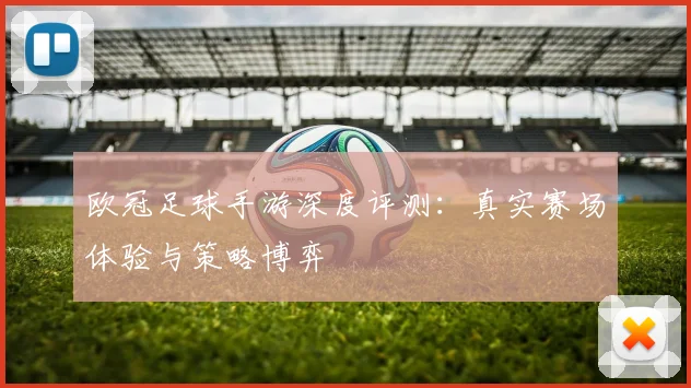 欧冠足球手游深度评测：真实赛场体验与策略博弈