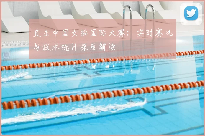 直击中国女排国际大赛：实时赛况与技术统计深度解读
