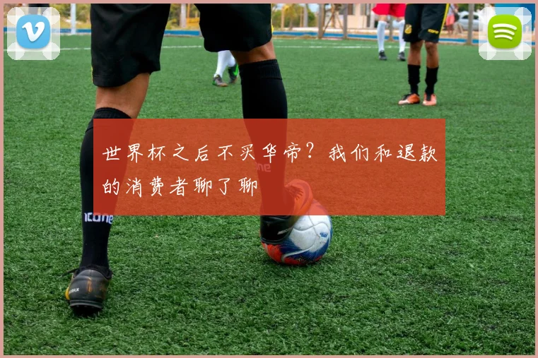 世界杯之后不买华帝？我们和退款的消费者聊了聊