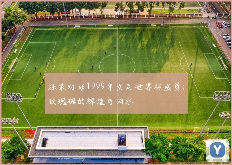 独家对话1999年女足世界杯成员：玫瑰碗的辉煌与泪水